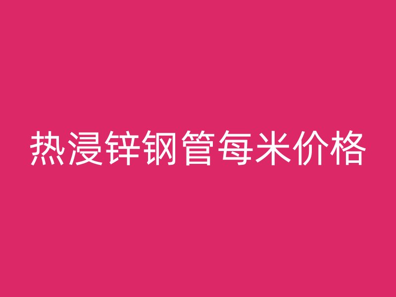 熱浸鋅鋼管每米價格