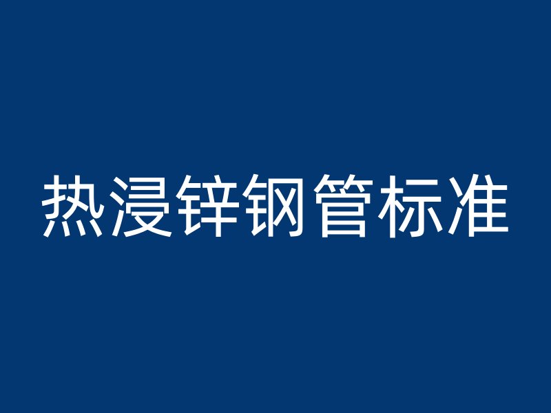 熱浸鋅鋼管標(biāo)準(zhǔn)