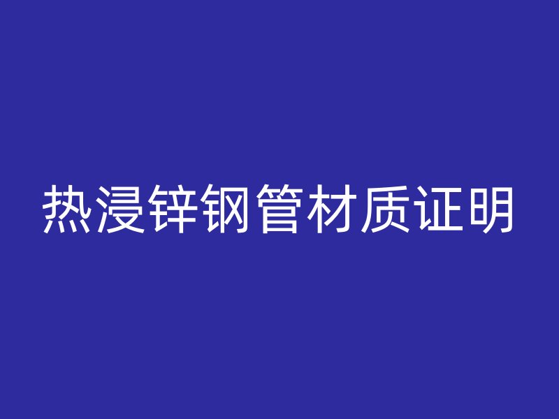 熱浸鋅鋼管材質(zhì)證明