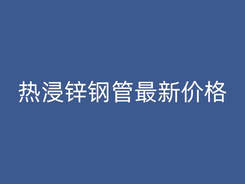 熱浸鋅鋼管最新價格