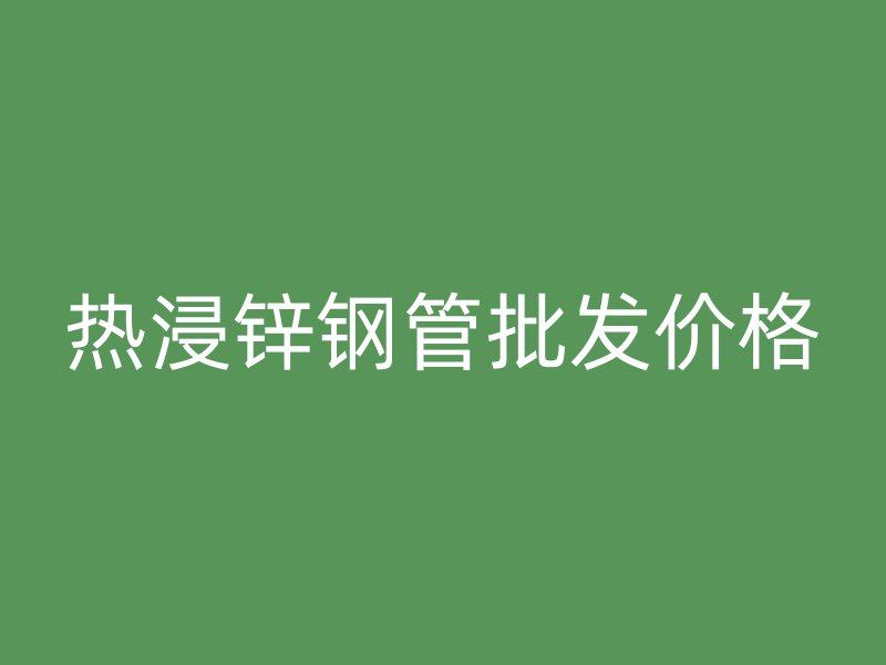 熱浸鋅鋼管批發(fā)價(jià)格