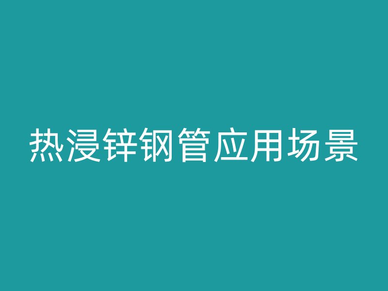 熱浸鋅鋼管應(yīng)用場(chǎng)景