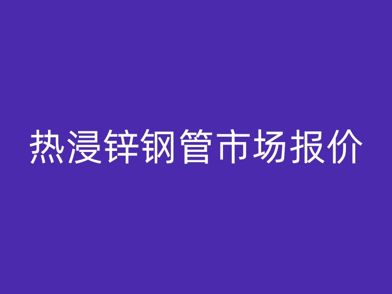 熱浸鋅鋼管市場報價