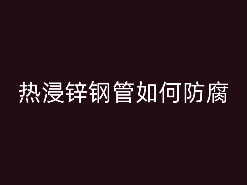 熱浸鋅鋼管如何防腐