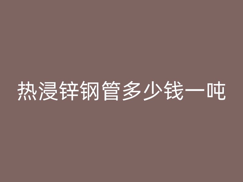 熱浸鋅鋼管多少錢一噸