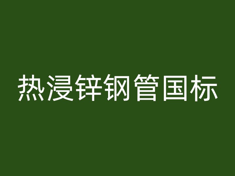 熱浸鋅鋼管國(guó)標(biāo)