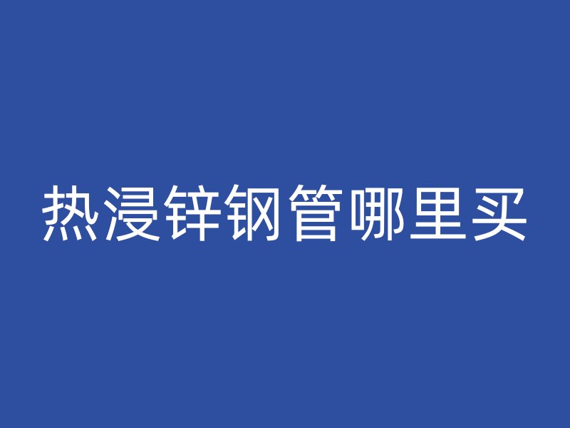 熱浸鋅鋼管哪里買(mǎi)