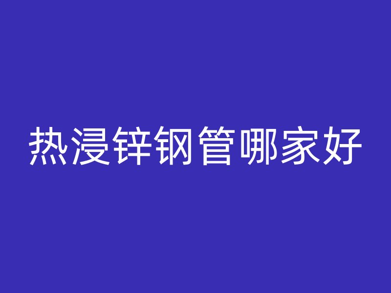 熱浸鋅鋼管哪家好