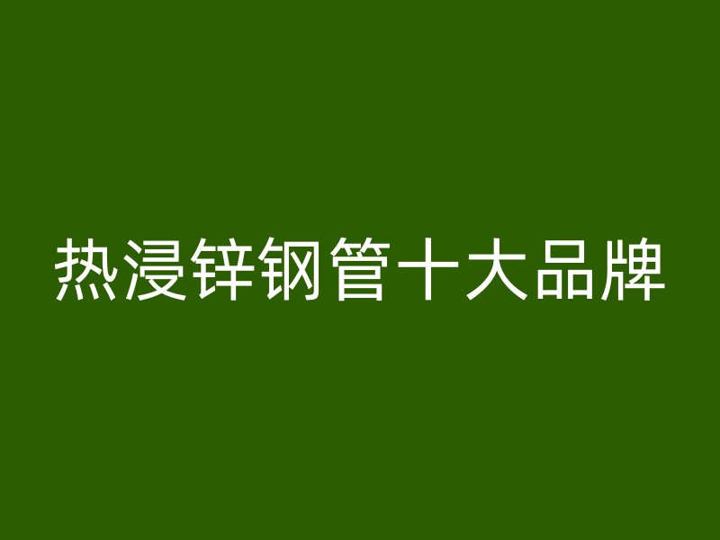 熱浸鋅鋼管十大品牌