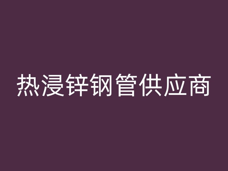 熱浸鋅鋼管供應(yīng)商