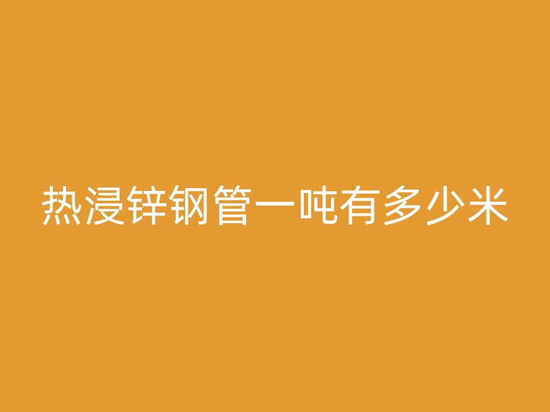熱浸鋅鋼管一噸有多少米