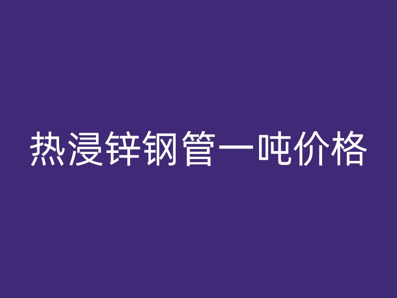 熱浸鋅鋼管一噸價格