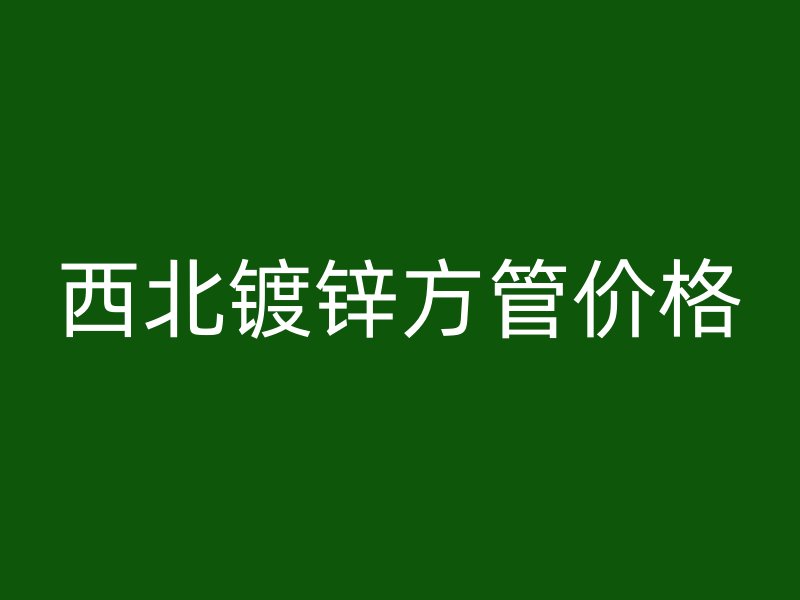 西北鍍鋅方管價格