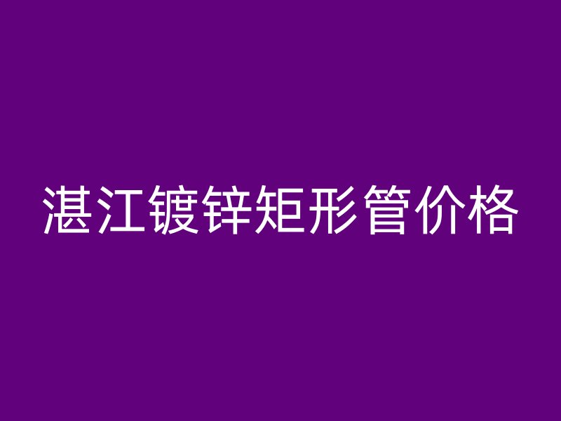 湛江鍍鋅矩形管價(jià)格