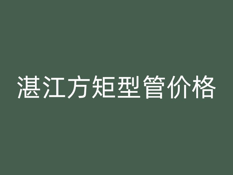 湛江方矩型管價格