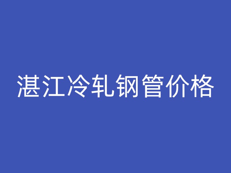 湛江冷軋鋼管價(jià)格