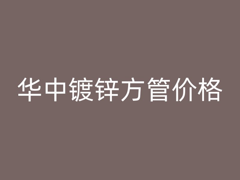 華中鍍鋅方管價格