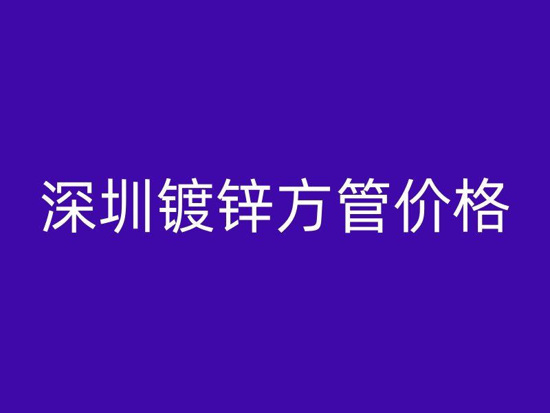 深圳鍍鋅方管價格