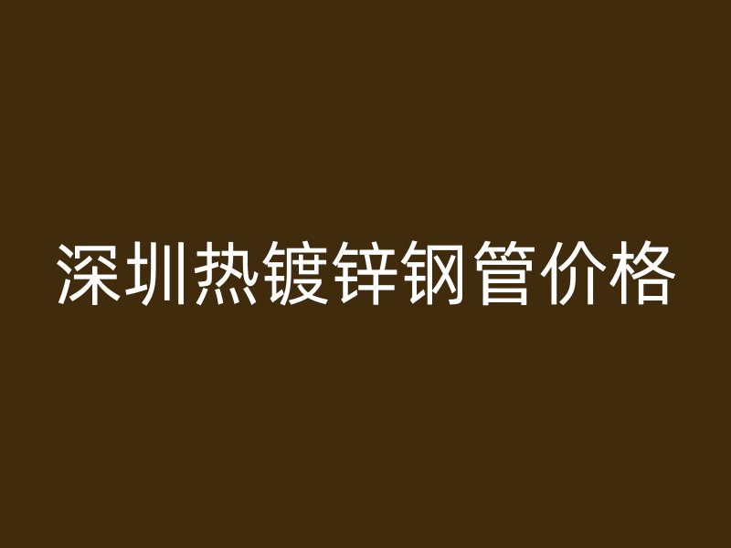 深圳熱鍍鋅鋼管價格