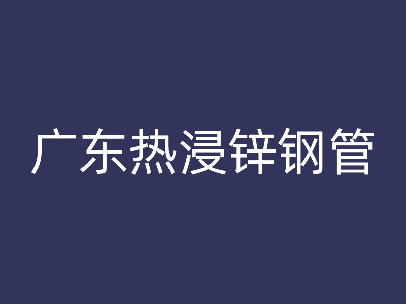 廣東熱浸鋅鋼管