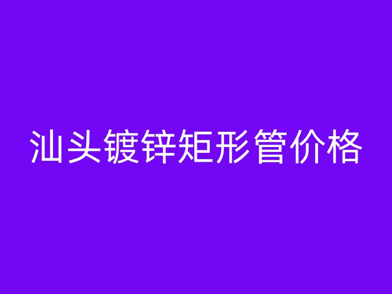 汕頭鍍鋅矩形管價格