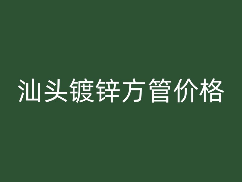 汕頭鍍鋅方管價格