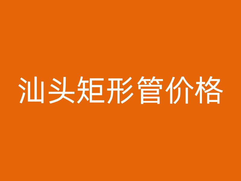 汕頭矩形管價(jià)格
