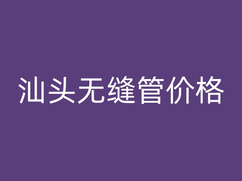 汕頭無縫管價(jià)格