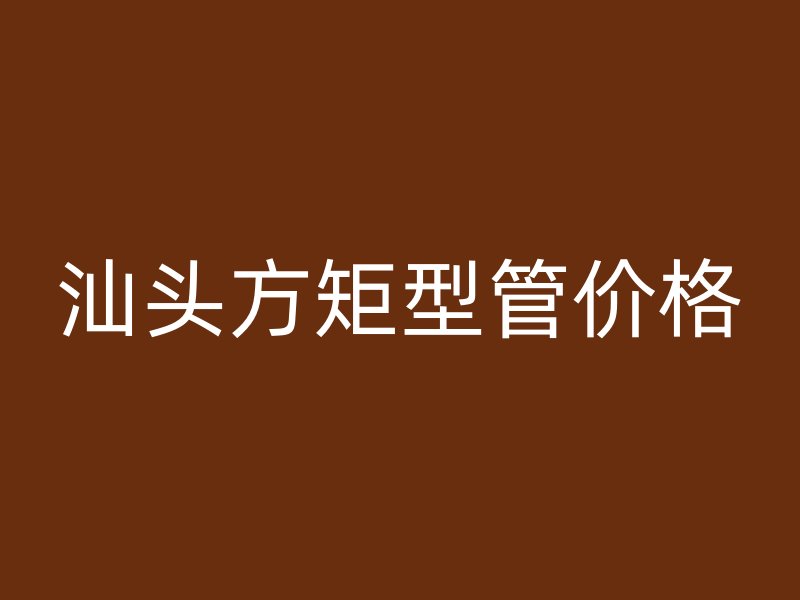汕頭方矩型管價(jià)格