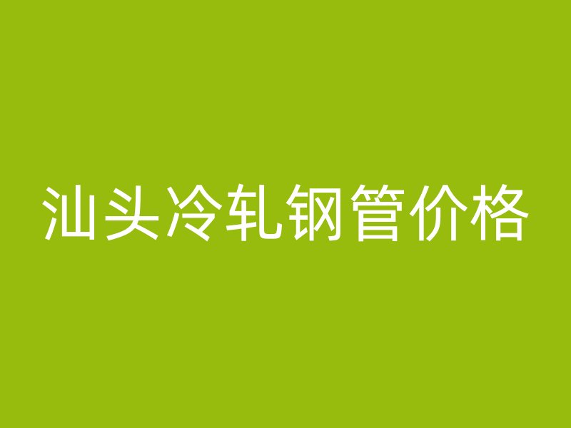 汕頭冷軋鋼管價格
