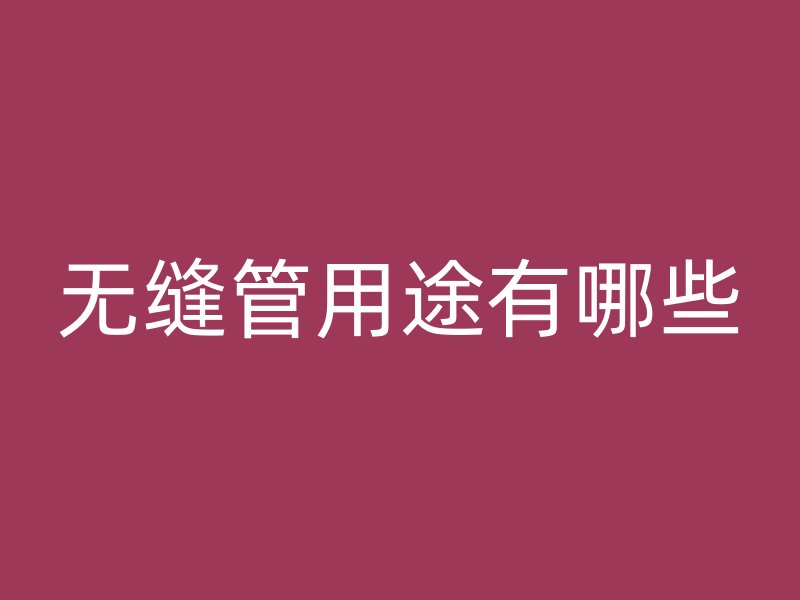 無縫管用途有哪些
