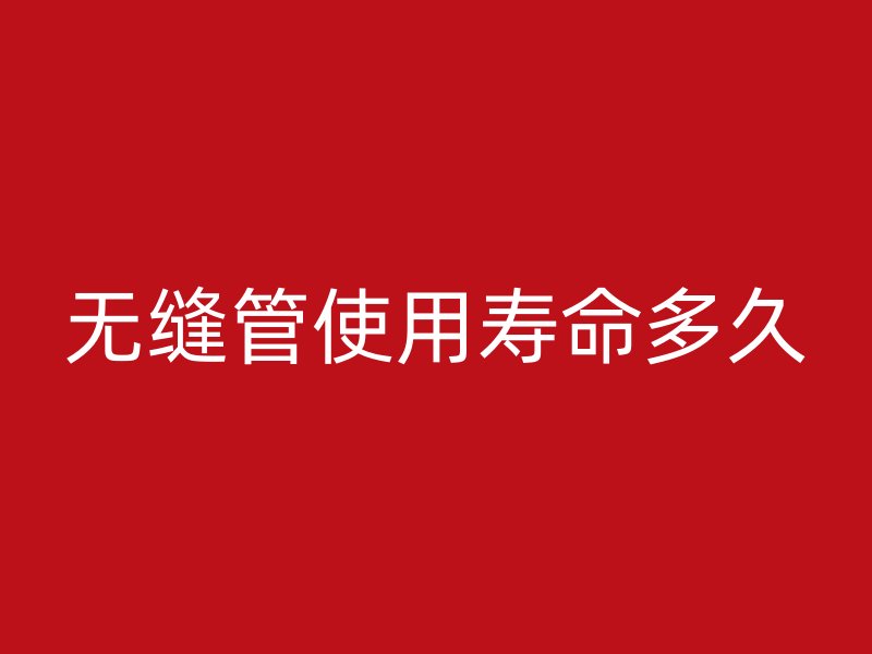 無縫管使用壽命多久