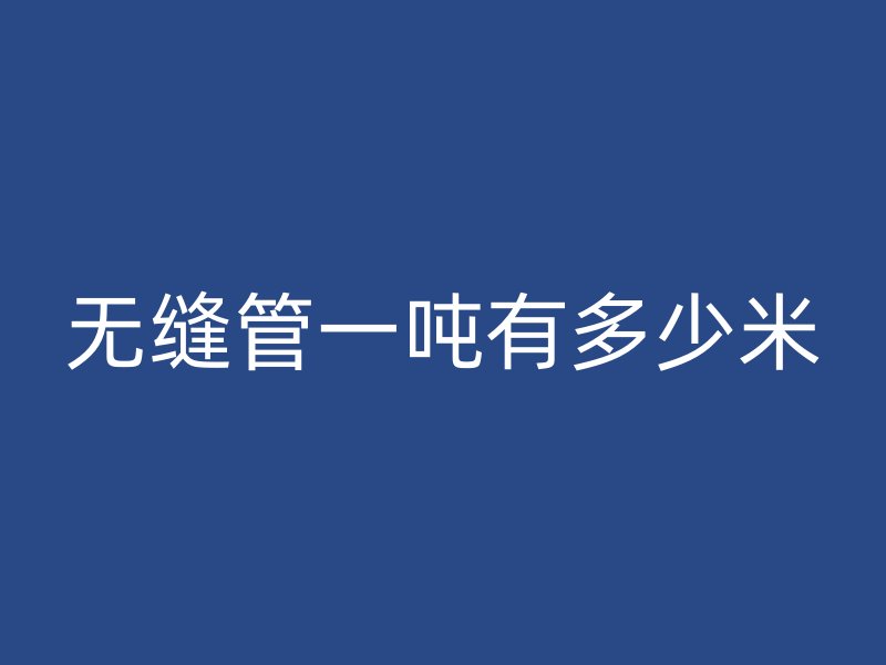 無(wú)縫管一噸有多少米