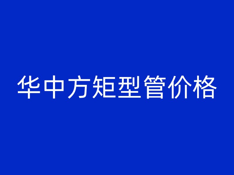 華中方矩型管價(jià)格