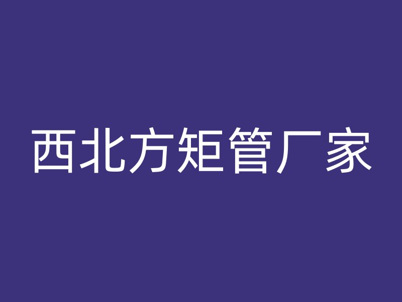 西北方矩管廠家