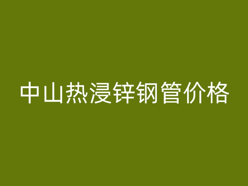 中山熱浸鋅鋼管價格