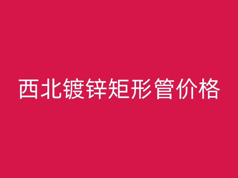 西北鍍鋅矩形管價格