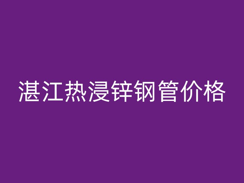 湛江熱浸鋅鋼管價(jià)格
