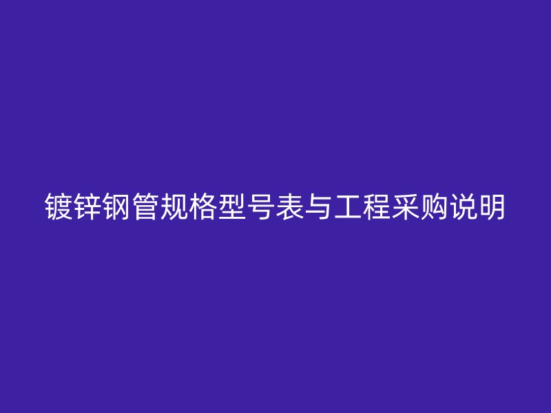鍍鋅鋼管規(guī)格型號表與工程采購說明