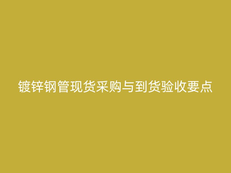 鍍鋅鋼管現(xiàn)貨采購與到貨驗收要點