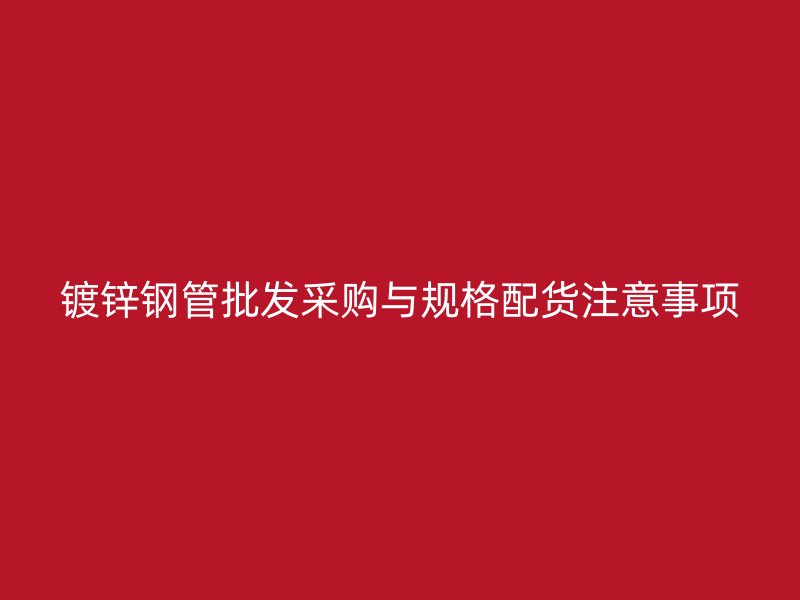 鍍鋅鋼管批發(fā)采購與規(guī)格配貨注意事項(xiàng)
