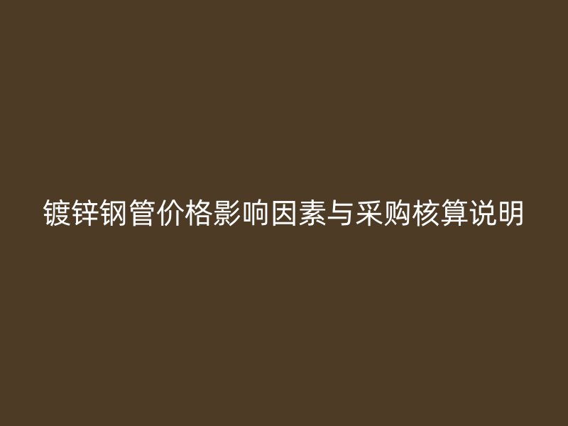 鍍鋅鋼管價格影響因素與采購核算說明