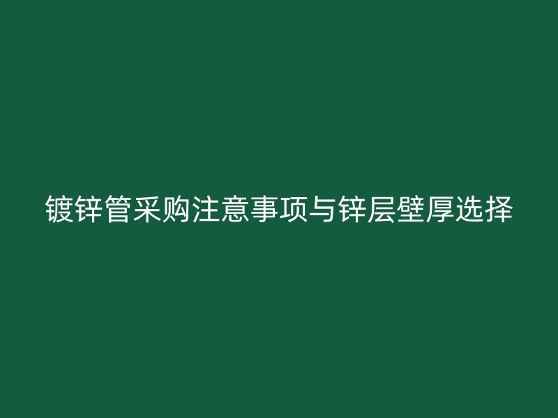 鍍鋅管采購注意事項(xiàng)與鋅層壁厚選擇