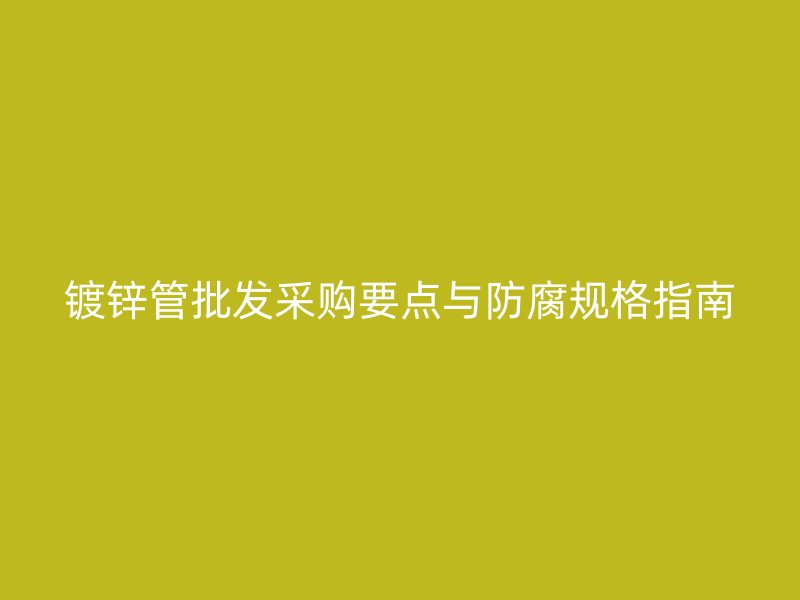 鍍鋅管批發(fā)采購要點與防腐規(guī)格指南