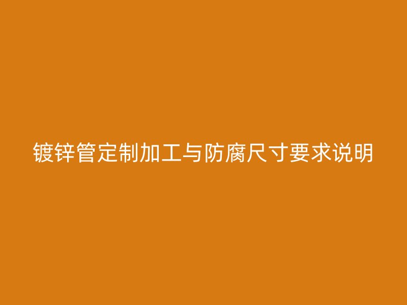 鍍鋅管定制加工與防腐尺寸要求說明