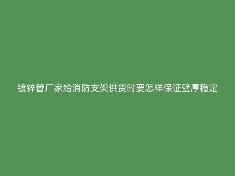 鍍鋅管廠家給消防支架供貨時(shí)要怎樣保證壁厚穩(wěn)定