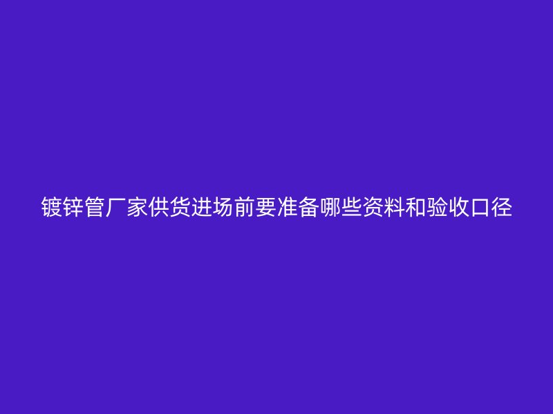 鍍鋅管廠家供貨進(jìn)場(chǎng)前要準(zhǔn)備哪些資料和驗(yàn)收口徑