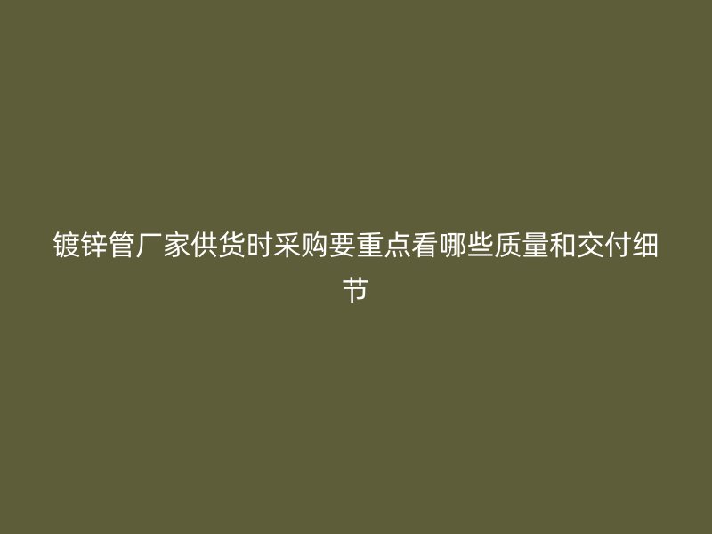 鍍鋅管廠家供貨時采購要重點看哪些質(zhì)量和交付細節(jié)
