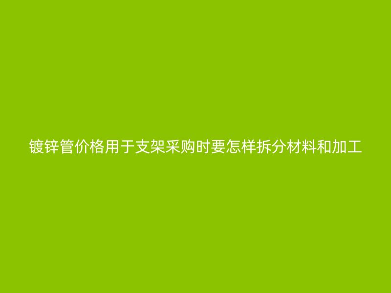 鍍鋅管價(jià)格用于支架采購時(shí)要怎樣拆分材料和加工