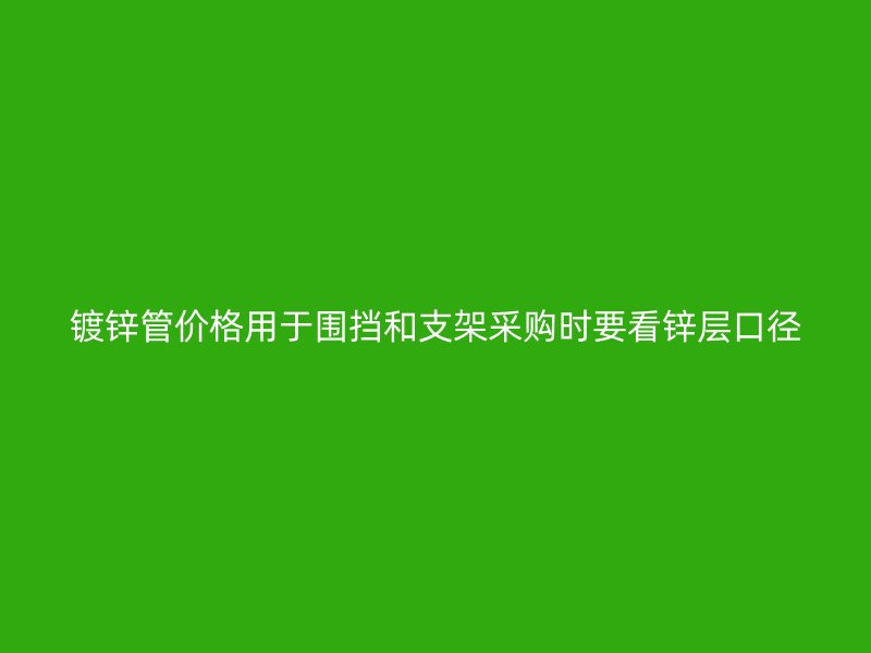 鍍鋅管價(jià)格用于圍擋和支架采購(gòu)時(shí)要看鋅層口徑